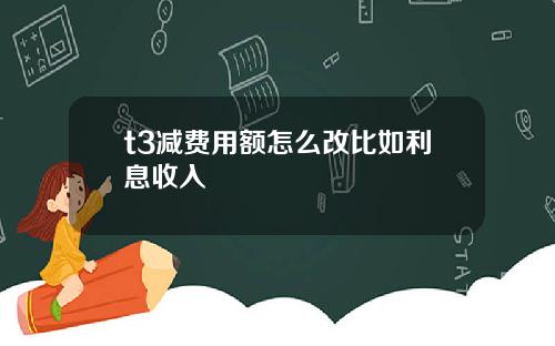 t3减费用额怎么改比如利息收入