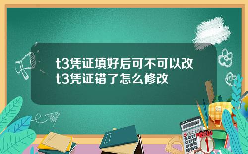 t3凭证填好后可不可以改t3凭证错了怎么修改