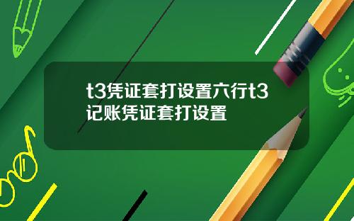 t3凭证套打设置六行t3记账凭证套打设置