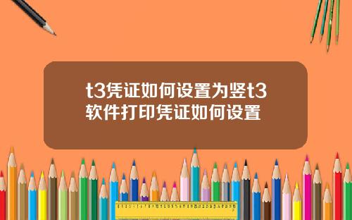 t3凭证如何设置为竖t3软件打印凭证如何设置