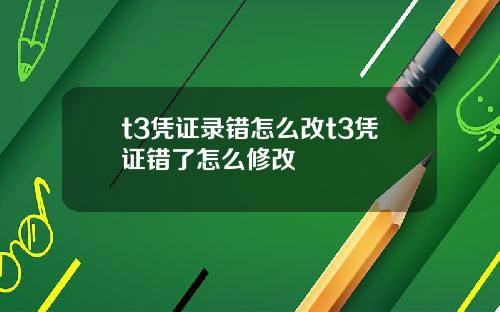 t3凭证录错怎么改t3凭证错了怎么修改