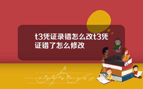 t3凭证录错怎么改t3凭证错了怎么修改