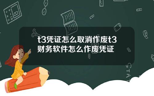 t3凭证怎么取消作废t3财务软件怎么作废凭证