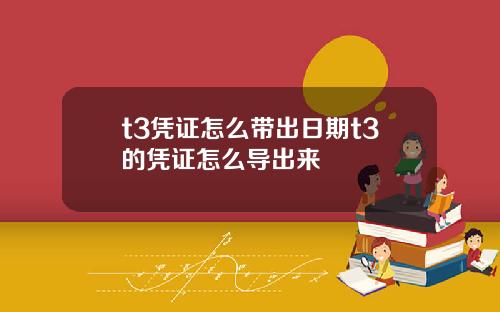 t3凭证怎么带出日期t3的凭证怎么导出来