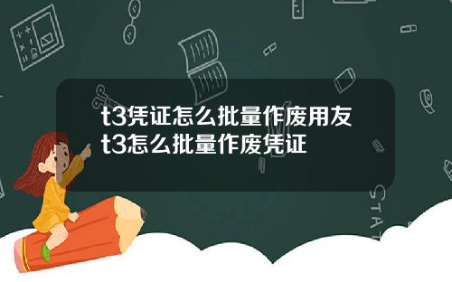t3凭证怎么批量作废用友t3怎么批量作废凭证