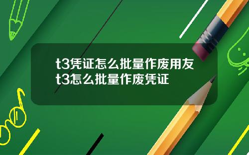 t3凭证怎么批量作废用友t3怎么批量作废凭证
