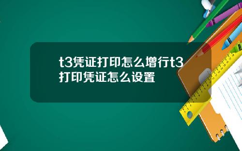 t3凭证打印怎么增行t3打印凭证怎么设置
