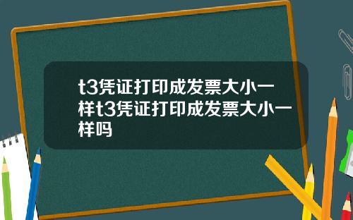 t3凭证打印成发票大小一样t3凭证打印成发票大小一样吗