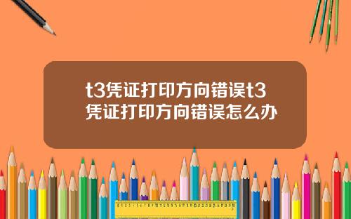 t3凭证打印方向错误t3凭证打印方向错误怎么办