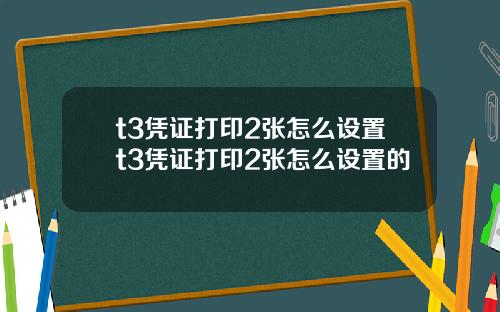 t3凭证打印2张怎么设置t3凭证打印2张怎么设置的