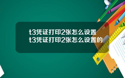 t3凭证打印2张怎么设置t3凭证打印2张怎么设置的
