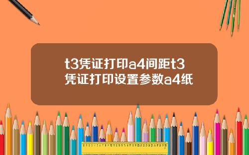 t3凭证打印a4间距t3凭证打印设置参数a4纸