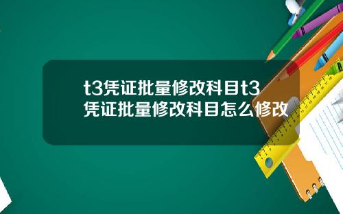 t3凭证批量修改科目t3凭证批量修改科目怎么修改