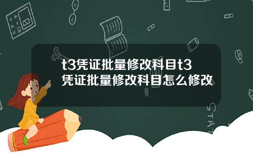 t3凭证批量修改科目t3凭证批量修改科目怎么修改