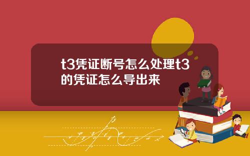 t3凭证断号怎么处理t3的凭证怎么导出来