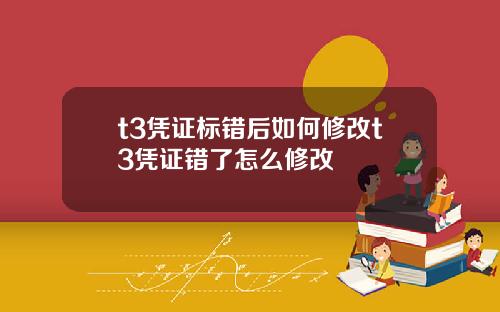 t3凭证标错后如何修改t3凭证错了怎么修改
