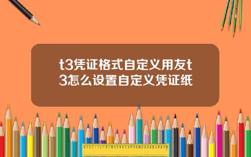 t3凭证格式自定义用友t3怎么设置自定义凭证纸