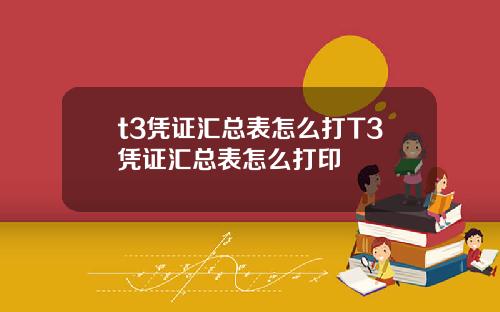t3凭证汇总表怎么打T3凭证汇总表怎么打印