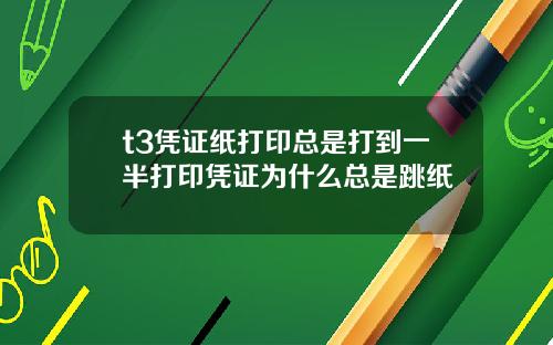 t3凭证纸打印总是打到一半打印凭证为什么总是跳纸