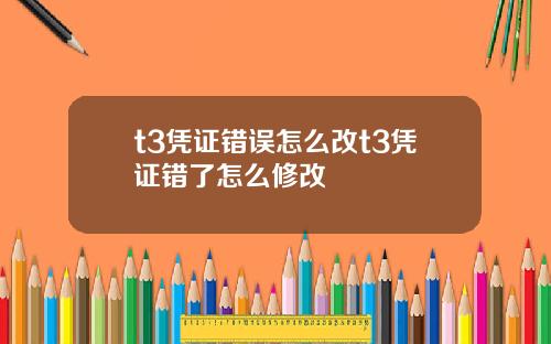t3凭证错误怎么改t3凭证错了怎么修改