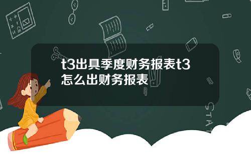 t3出具季度财务报表t3怎么出财务报表
