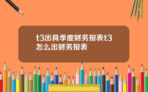 t3出具季度财务报表t3怎么出财务报表