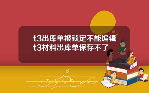 t3出库单被锁定不能编辑t3材料出库单保存不了