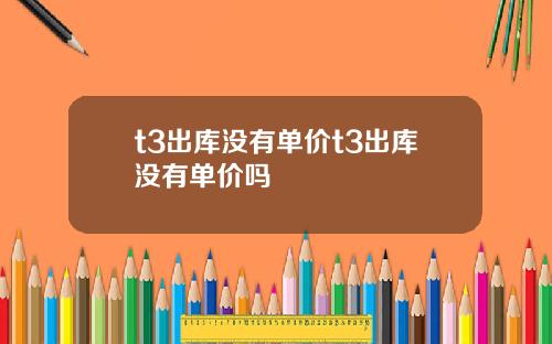 t3出库没有单价t3出库没有单价吗