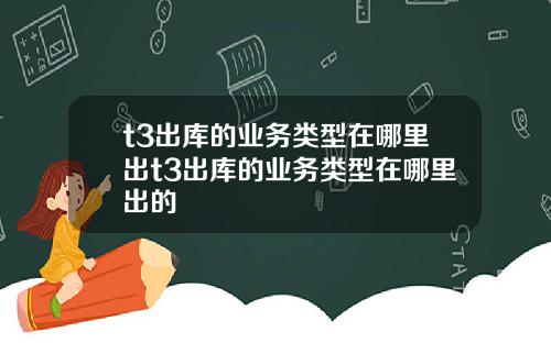 t3出库的业务类型在哪里出t3出库的业务类型在哪里出的
