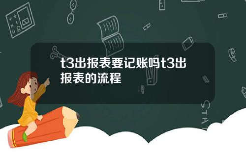 t3出报表要记账吗t3出报表的流程