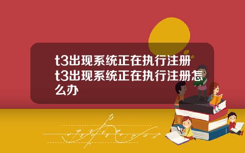t3出现系统正在执行注册t3出现系统正在执行注册怎么办