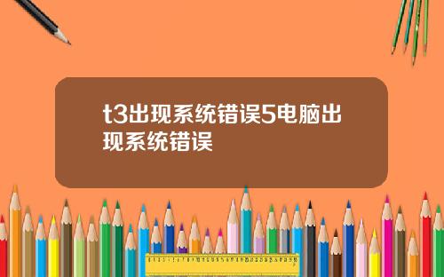 t3出现系统错误5电脑出现系统错误