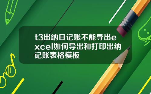 t3出纳日记账不能导出excel如何导出和打印出纳记账表格模板