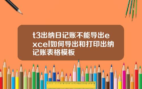 t3出纳日记账不能导出excel如何导出和打印出纳记账表格模板