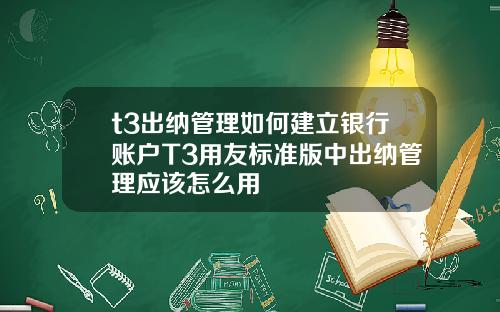 t3出纳管理如何建立银行账户T3用友标准版中出纳管理应该怎么用