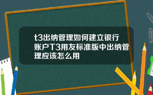 t3出纳管理如何建立银行账户T3用友标准版中出纳管理应该怎么用