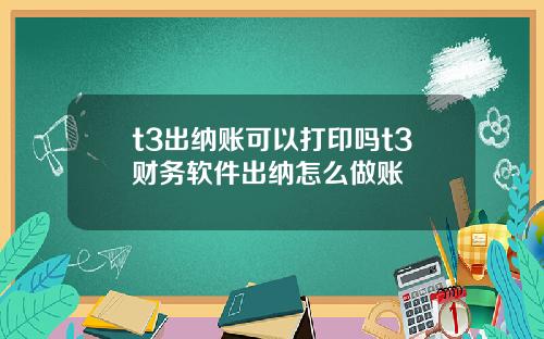 t3出纳账可以打印吗t3财务软件出纳怎么做账