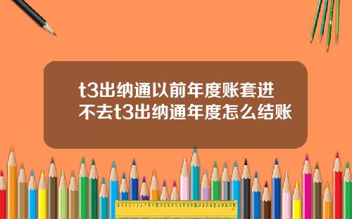 t3出纳通以前年度账套进不去t3出纳通年度怎么结账