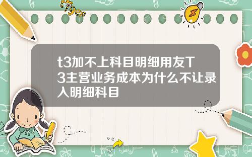t3加不上科目明细用友T3主营业务成本为什么不让录入明细科目