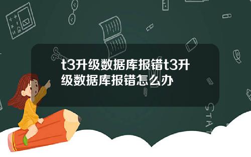 t3升级数据库报错t3升级数据库报错怎么办