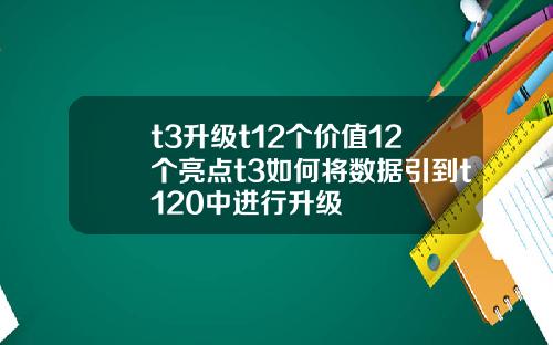 t3升级t12个价值12个亮点t3如何将数据引到t120中进行升级