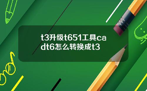 t3升级t651工具cadt6怎么转换成t3