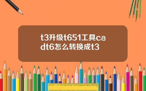 t3升级t651工具cadt6怎么转换成t3