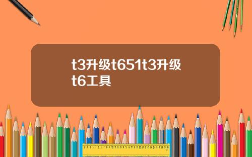 t3升级t651t3升级t6工具