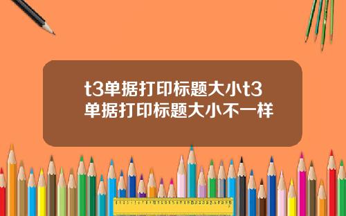 t3单据打印标题大小t3单据打印标题大小不一样