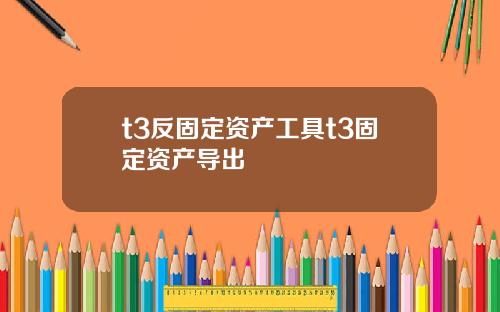 t3反固定资产工具t3固定资产导出