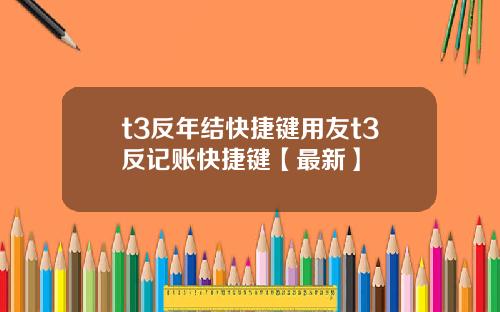 t3反年结快捷键用友t3反记账快捷键【最新】
