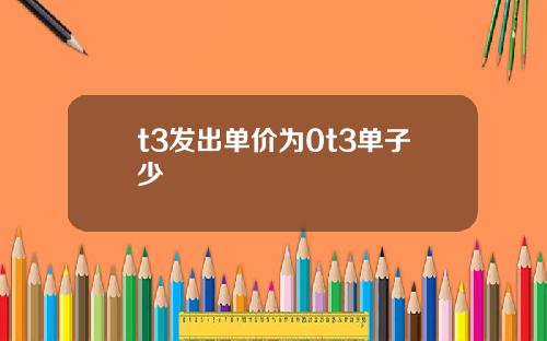 t3发出单价为0t3单子少