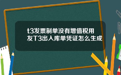 t3发票制单没有增值税用友T3出入库单凭证怎么生成
