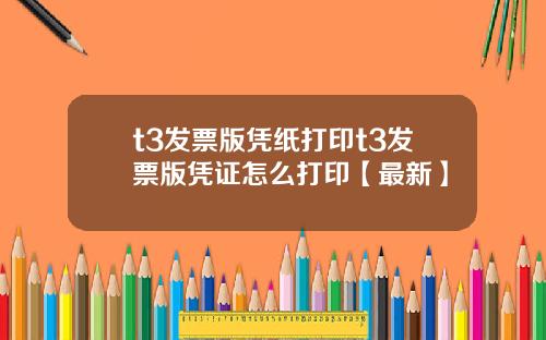 t3发票版凭纸打印t3发票版凭证怎么打印【最新】